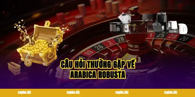 Câu hỏi thường gặp về arabica robusta