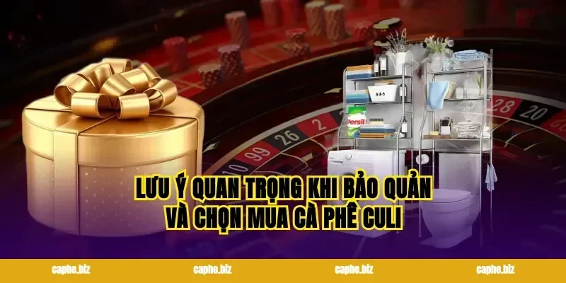 Lưu ý quan trọng khi bảo quản và chọn mua cà phê culi