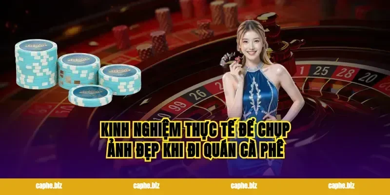 Kinh nghiệm thực tế để chụp ảnh đẹp khi đi quán cà phê