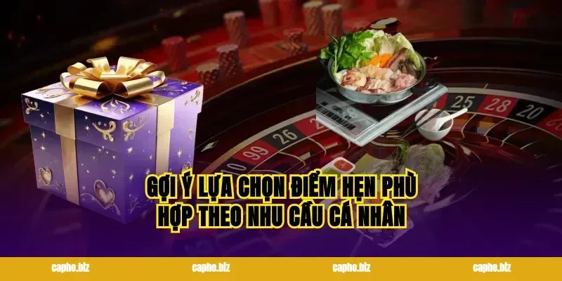 Gợi ý lựa chọn điểm hẹn phù hợp theo nhu cầu cá nhân