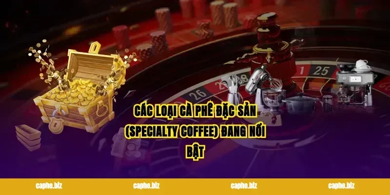 Các loại cà phê đặc sản (Specialty Coffee) đang nổi bật