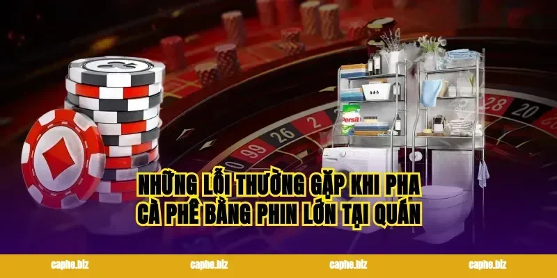 Những lỗi thường gặp khi pha cà phê bằng phin lớn tại quán