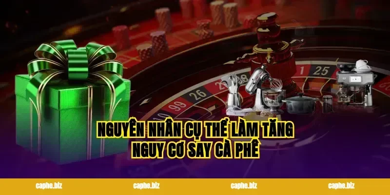 Nguyên nhân cụ thể làm tăng nguy cơ say cà phê