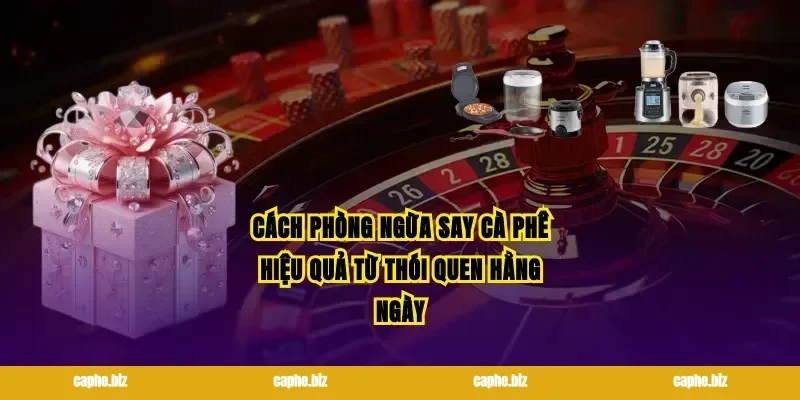 Cách phòng ngừa say cà phê hiệu quả từ thói quen hằng ngày